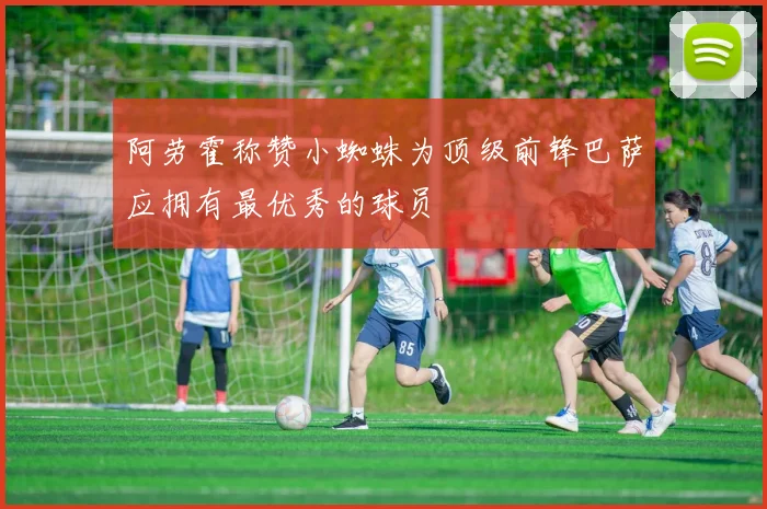 阿劳霍称赞小蜘蛛为顶级前锋巴萨应拥有最优秀的球员