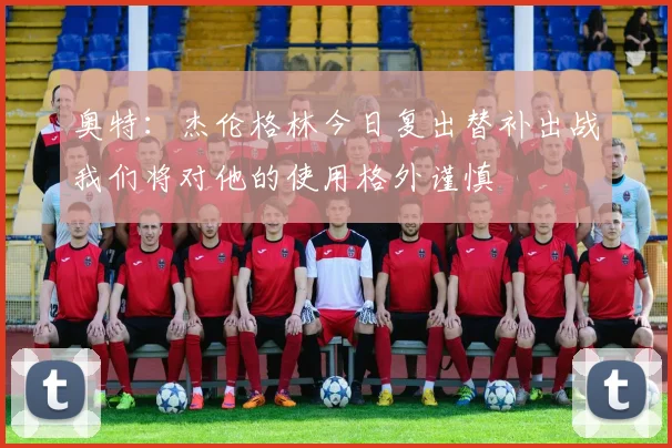 奥特：杰伦格林今日复出替补出战我们将对他的使用格外谨慎