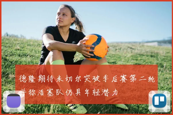 德隆期待米切尔突破季后赛第二轮并称活塞队仍具年轻潜力
