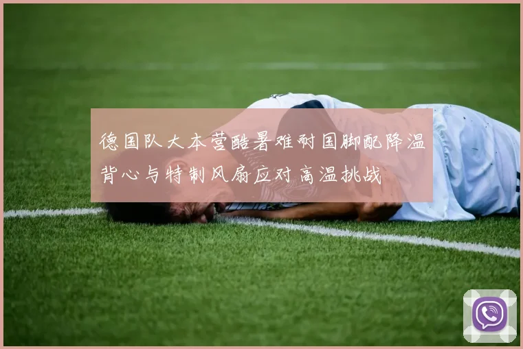 德国队大本营酷暑难耐国脚配降温背心与特制风扇应对高温挑战