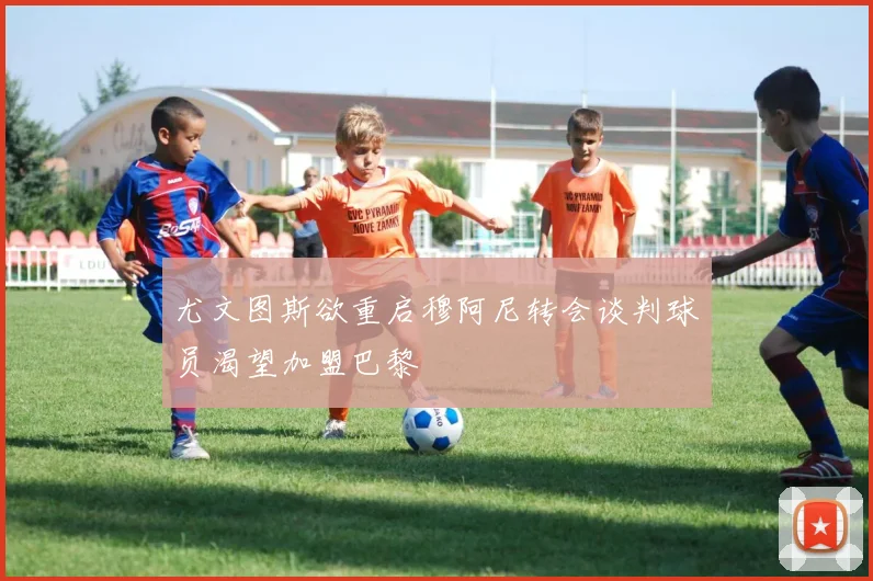 尤文图斯欲重启穆阿尼转会谈判球员渴望加盟巴黎