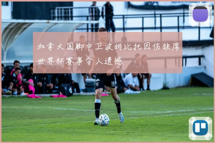 加拿大国脚中卫波姆比托因伤缺席世界杯赛事令人遗憾