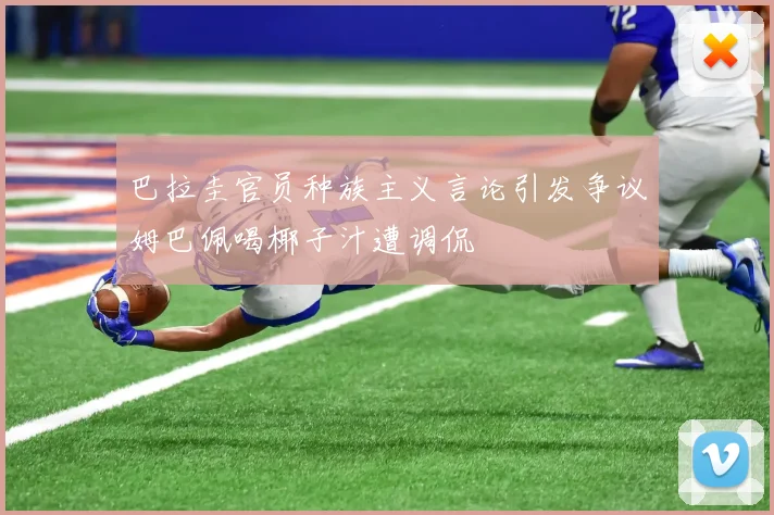 巴拉圭官员种族主义言论引发争议姆巴佩喝椰子汁遭调侃