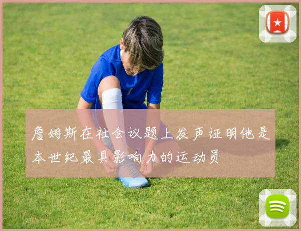 詹姆斯在社会议题上发声证明他是本世纪最具影响力的运动员