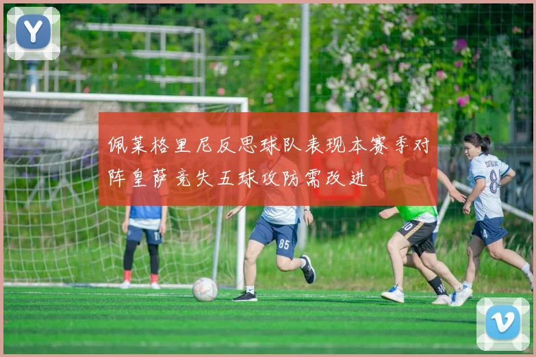 佩莱格里尼反思球队表现本赛季对阵皇萨竞失五球攻防需改进