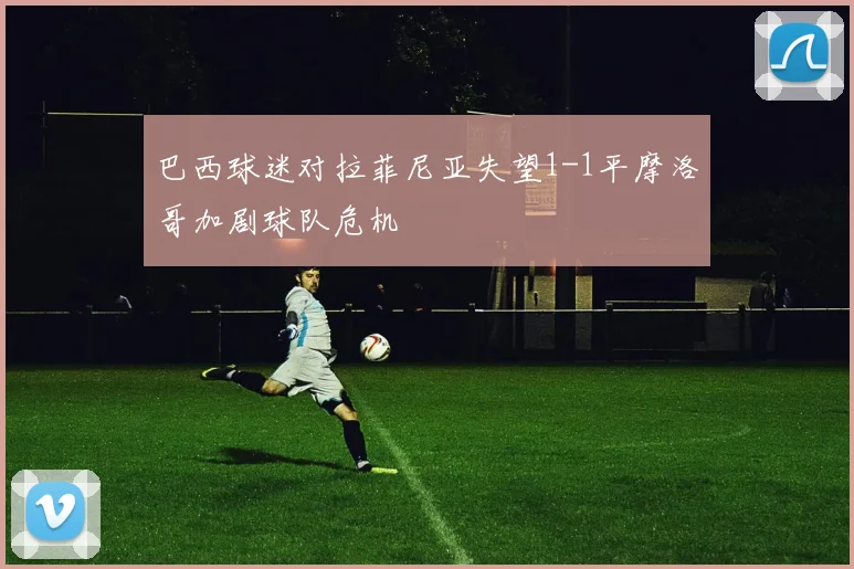 巴西球迷对拉菲尼亚失望1-1平摩洛哥加剧球队危机