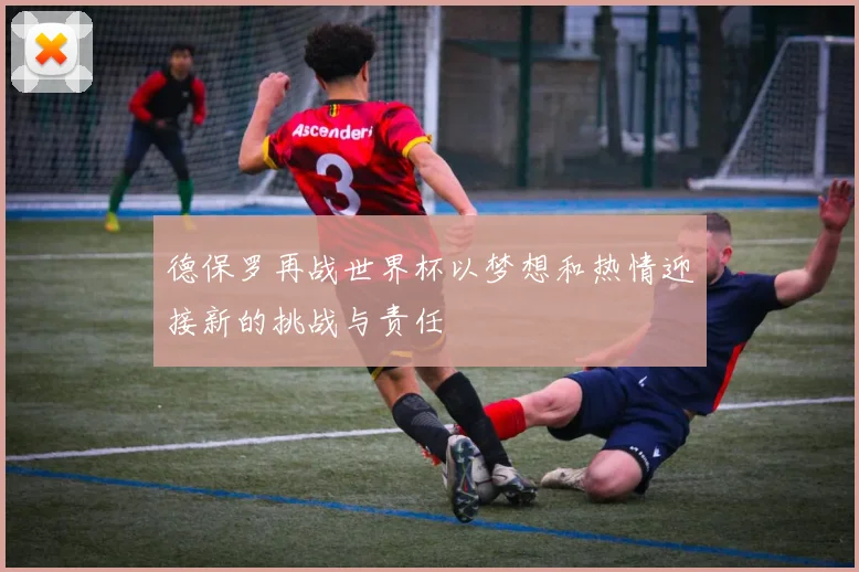 德保罗再战世界杯以梦想和热情迎接新的挑战与责任
