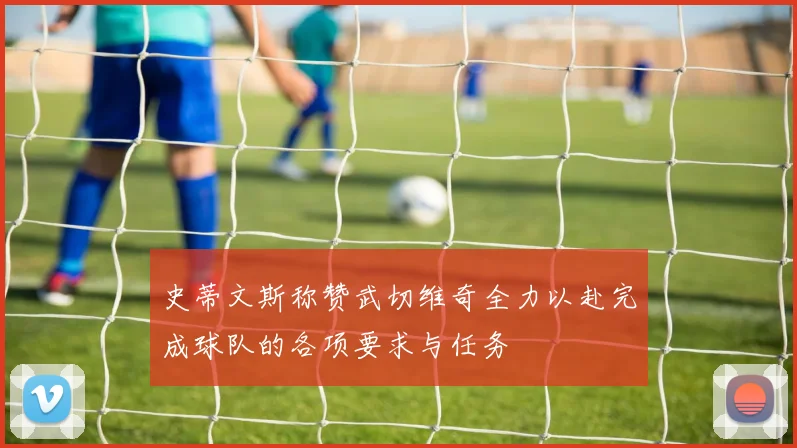 史蒂文斯称赞武切维奇全力以赴完成球队的各项要求与任务