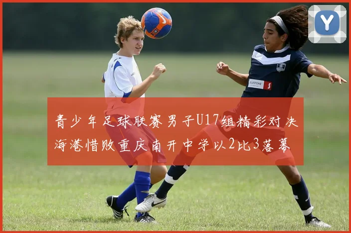 青少年足球联赛男子U17组精彩对决海港惜败重庆南开中学以2比3落幕