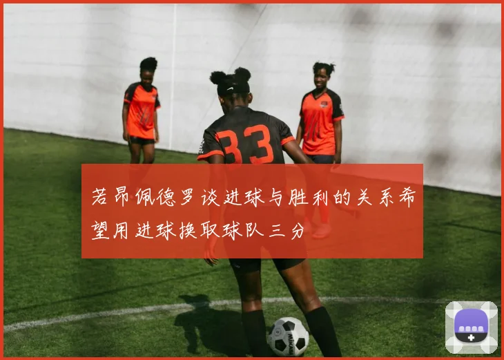 若昂佩德罗谈进球与胜利的关系希望用进球换取球队三分