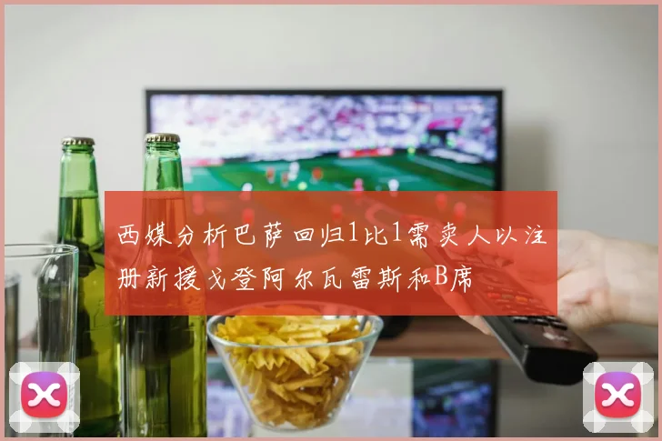 西媒分析巴萨回归1比1需卖人以注册新援戈登阿尔瓦雷斯和B席