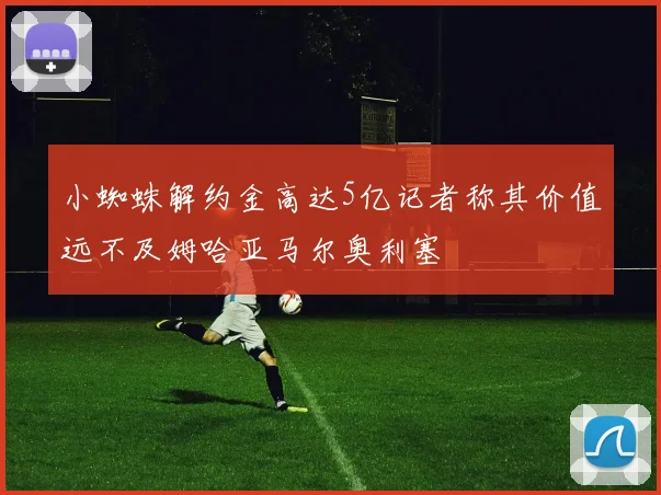 小蜘蛛解约金高达5亿记者称其价值远不及姆哈亚马尔奥利塞