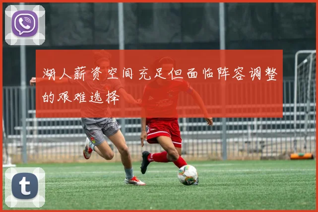 湖人薪资空间充足但面临阵容调整的艰难选择
