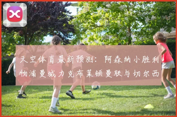 天空体育最新预测：阿森纳小胜利物浦曼城力克布莱顿曼联与切尔西握手言和