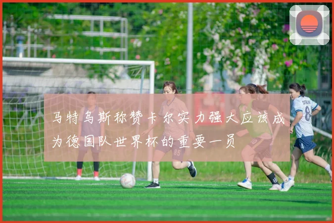 马特乌斯称赞卡尔实力强大应该成为德国队世界杯的重要一员