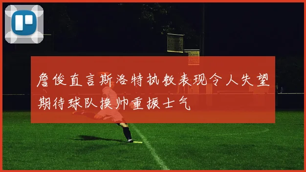 詹俊直言斯洛特执教表现令人失望期待球队换帅重振士气