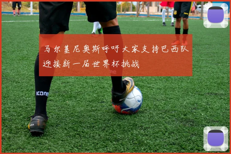 马尔基尼奥斯呼吁大家支持巴西队迎接新一届世界杯挑战