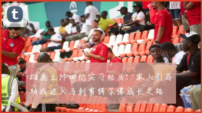 雄鹿主帅回忆实习经历：家人引荐助我进入马刺剪辑录像成长之路