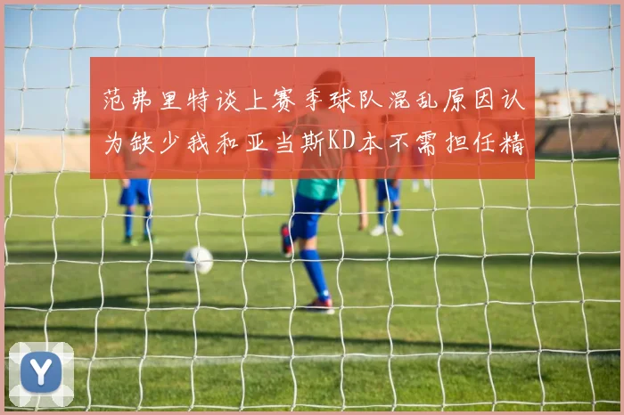 范弗里特谈上赛季球队混乱原因认为缺少我和亚当斯KD本不需担任精神领袖