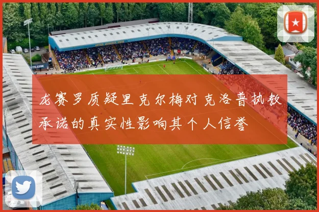 龙赛罗质疑里克尔梅对克洛普执教承诺的真实性影响其个人信誉