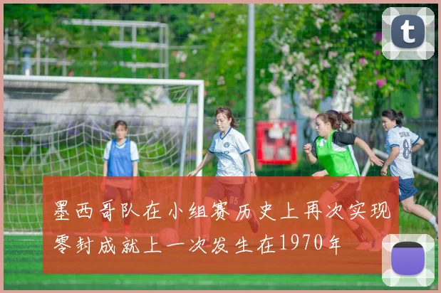墨西哥队在小组赛历史上再次实现零封成就上一次发生在1970年