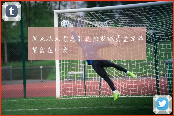 国米从未考虑引进帕斯球员坚定希望留在科莫