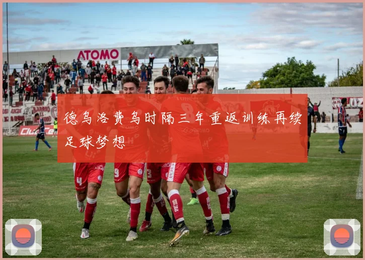 德乌洛费乌时隔三年重返训练再续足球梦想