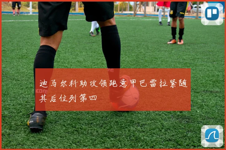 迪马尔科助攻领跑意甲巴雷拉紧随其后位列第四