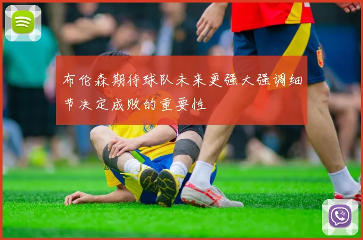 布伦森期待球队未来更强大强调细节决定成败的重要性