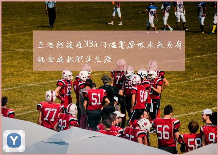 王浩然接近NBA门槛需磨练未来或有机会成就职业生涯