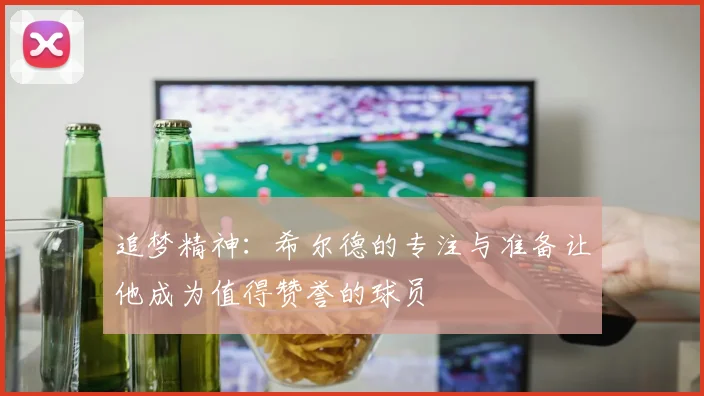 追梦精神：希尔德的专注与准备让他成为值得赞誉的球员