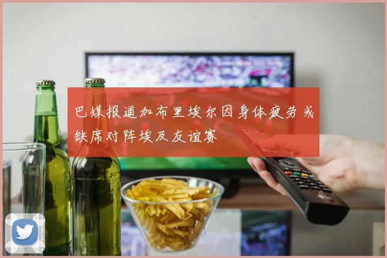巴媒报道加布里埃尔因身体疲劳或缺席对阵埃及友谊赛